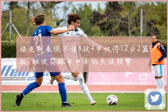福克斯表现不佳8投4中仅得12分2篮板7助攻罚球命中率低失误频繁