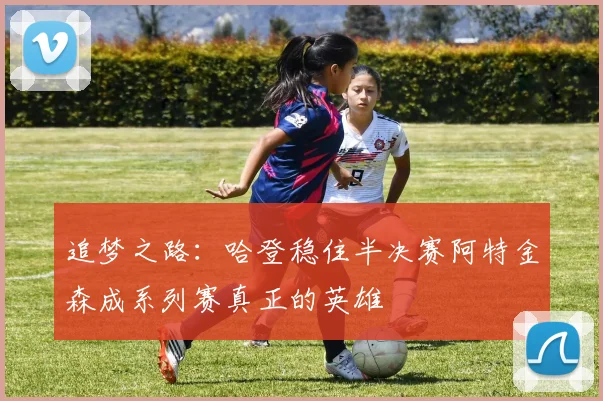 追梦之路：哈登稳住半决赛阿特金森成系列赛真正的英雄