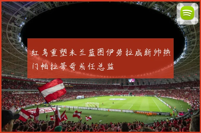 红鸟重塑米兰蓝图伊劳拉成新帅热门帕拉蒂奇或任总监