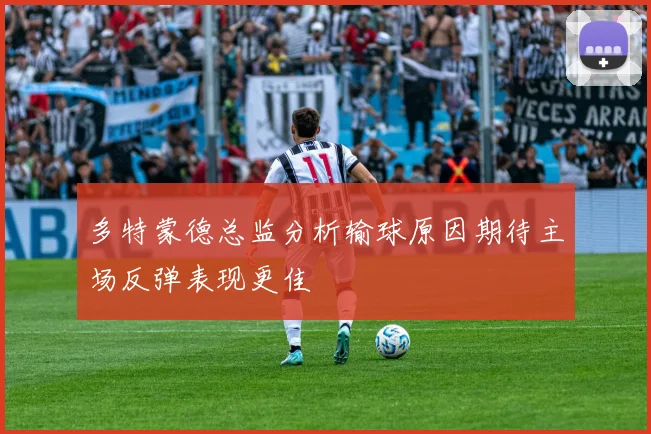 多特蒙德总监分析输球原因期待主场反弹表现更佳
