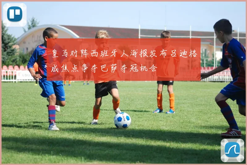 皇马对阵西班牙人海报发布吕迪格成焦点争夺巴萨夺冠机会