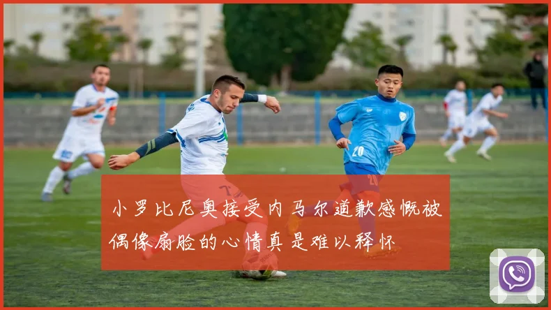 小罗比尼奥接受内马尔道歉感慨被偶像扇脸的心情真是难以释怀