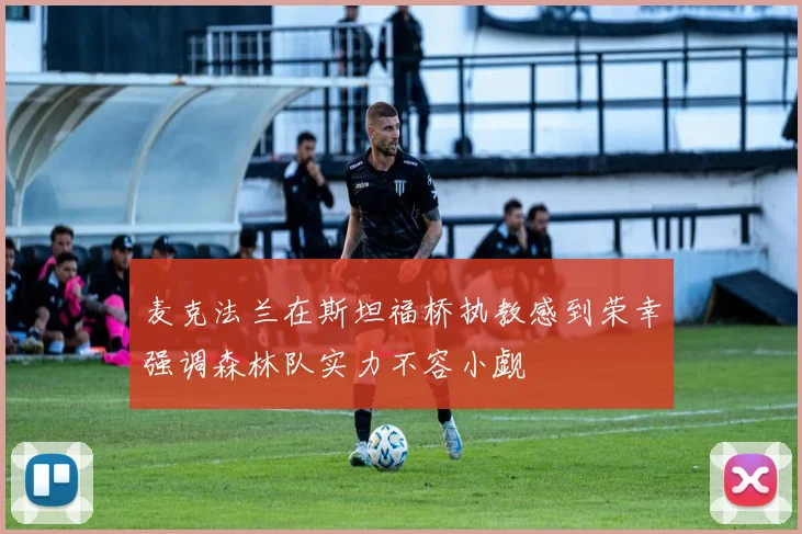 麦克法兰在斯坦福桥执教感到荣幸强调森林队实力不容小觑