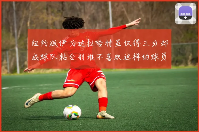 纽约版伊戈达拉哈特虽仅得三分却成球队粘合剂谁不喜欢这样的球员