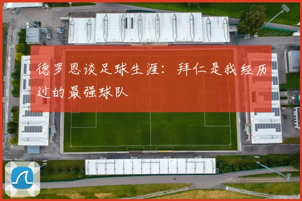 德罗恩谈足球生涯：拜仁是我经历过的最强球队