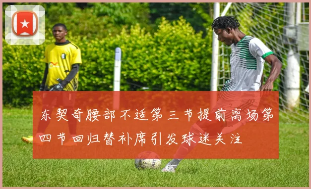 东契奇腰部不适第三节提前离场第四节回归替补席引发球迷关注
