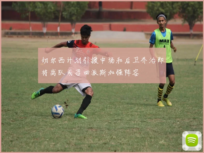 切尔西计划引援中场和后卫乔治即将离队或召回派斯加强阵容