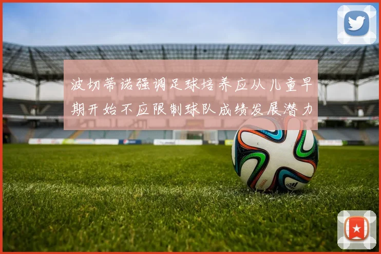 波切蒂诺强调足球培养应从儿童早期开始不应限制球队成绩发展潜力