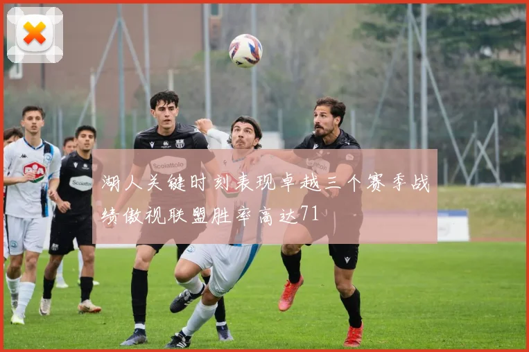 湖人关键时刻表现卓越三个赛季战绩傲视联盟胜率高达71