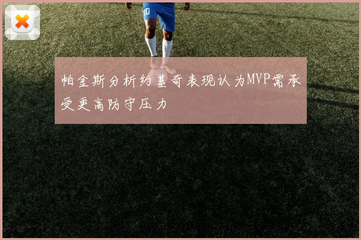 帕金斯分析约基奇表现认为MVP需承受更高防守压力