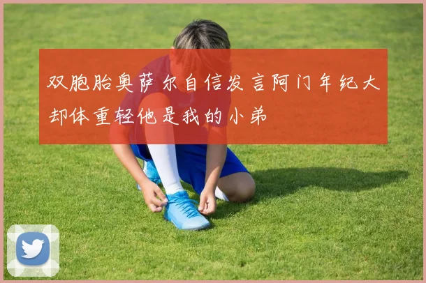双胞胎奥萨尔自信发言阿门年纪大却体重轻他是我的小弟